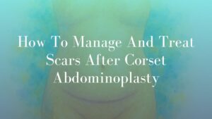 How To Manage And Treat Scars After Corset Abdominoplasty - Dr Kernohan